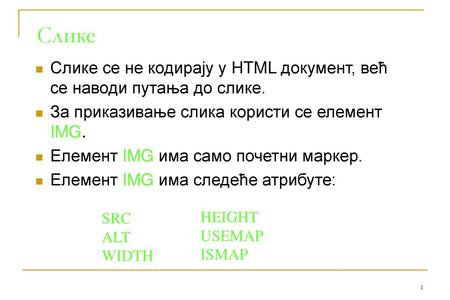 Слике Слике се не кодирају у HTML документ, већ се наводи путања до слике. За приказивање слика користи се елемент IMG. Елемент IMG има само почетни маркер.