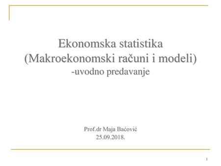 Ekonomska statistika (Makroekonomski računi i modeli) -uvodno predavanje Prof.dr Maja Baćović 25.09.2018.