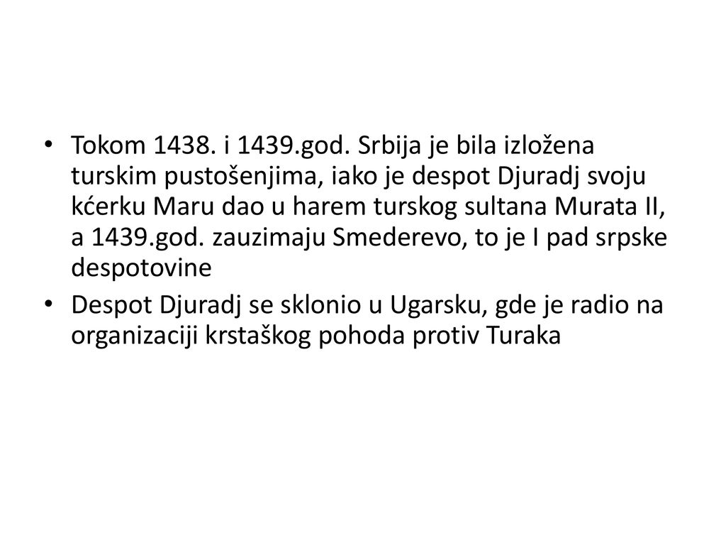 Tokom i 1439.god. Srbija je bila izložena turskim pustošenjima, iako je despot Djuradj svoju kćerku Maru dao u harem turskog sultana Murata II, a 1439.god. zauzimaju Smederevo, to je I pad srpske despotovine