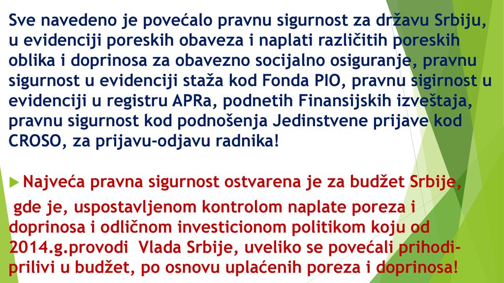 Sve navedeno je povećalo pravnu sigurnost za državu Srbiju, u evidenciji poreskih obaveza i naplati različitih poreskih oblika i doprinosa za obavezno socijalno osiguranje, pravnu sigurnost u evidenciji staža kod Fonda PIO, pravnu sigirnost u evidenciji u registru APRa, podnetih Finansijskih izveštaja, pravnu sigurnost kod podnošenja Jedinstvene prijave kod CROSO, za prijavu-odjavu radnika!