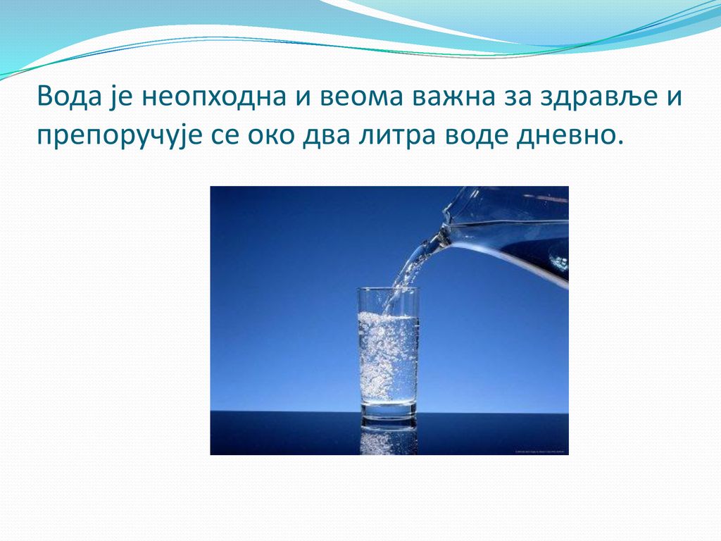 Вода је неопходна и веома важна за здравље и препоручује се око два литра воде дневно.