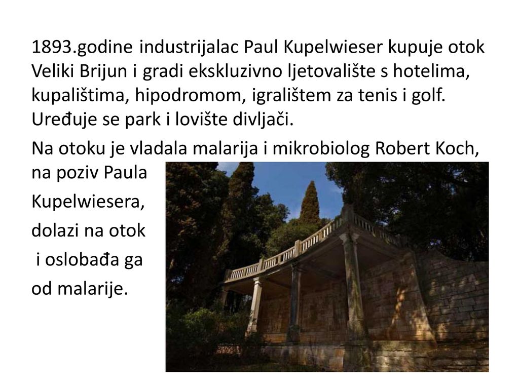 1893.godine industrijalac Paul Kupelwieser kupuje otok Veliki Brijun i gradi ekskluzivno ljetovalište s hotelima, kupalištima, hipodromom, igralištem za tenis i golf.