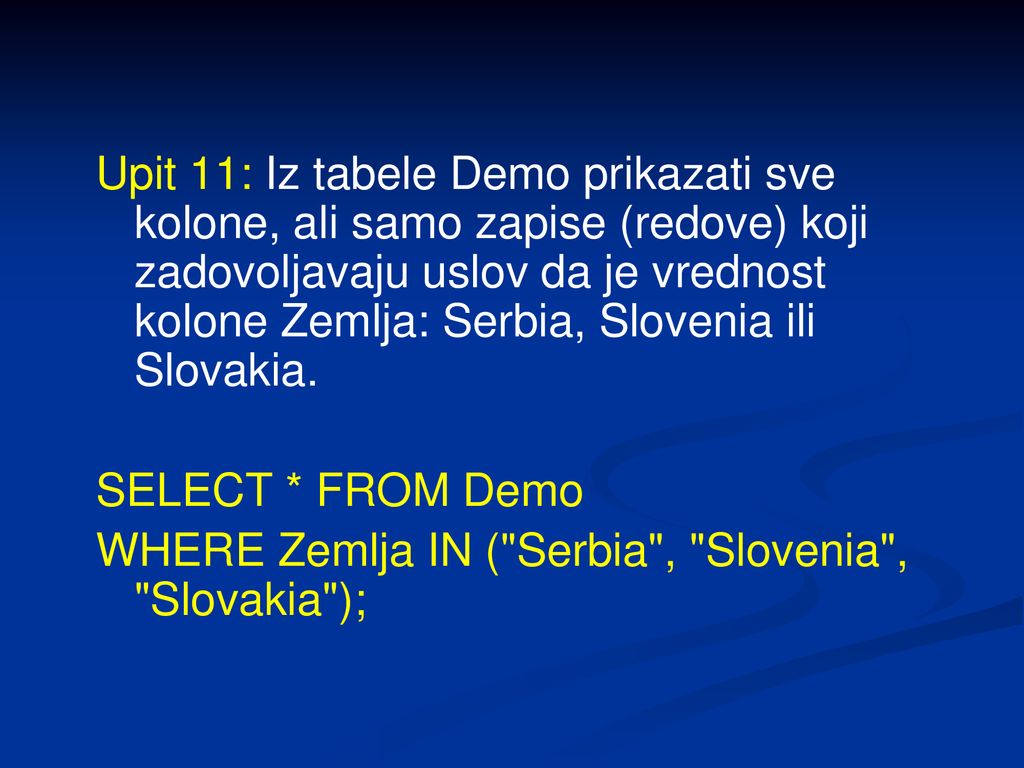 Upit 11: Iz tabele Demo prikazati sve kolone, ali samo zapise (redove) koji zadovoljavaju uslov da je vrednost kolone Zemlja: Serbia, Slovenia ili Slovakia.