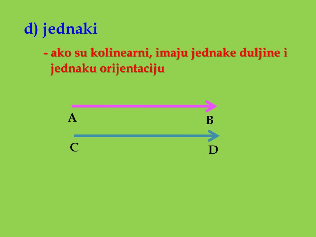 d) jednaki - ako su kolinearni, imaju jednake duljine i jednaku orijentaciju