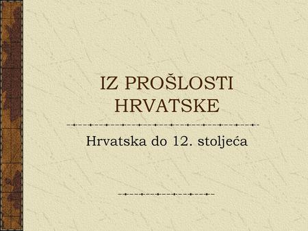 IZ PROŠLOSTI HRVATSKE Hrvatska do 12. stoljeća.