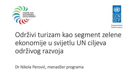 Održivi turizam kao segment zelene ekonomije u svijetlu UN ciljeva održivog razvoja Dr Nikola Perović, menadžer programa.