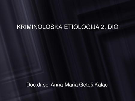KRIMINOLOŠKA ETIOLOGIJA 2. DIO Doc.dr.sc. Anna-Maria Getoš Kalac.