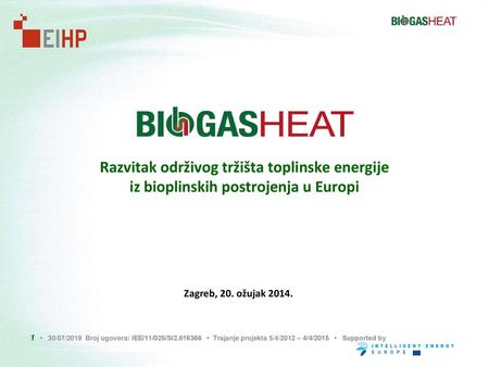 Razvitak održivog tržišta toplinske energije iz bioplinskih postrojenja u Europi Zagreb, 20. ožujak 2014. 1 • 30/07/2019 Broj ugovora: IEE/11/025/SI2.616366.