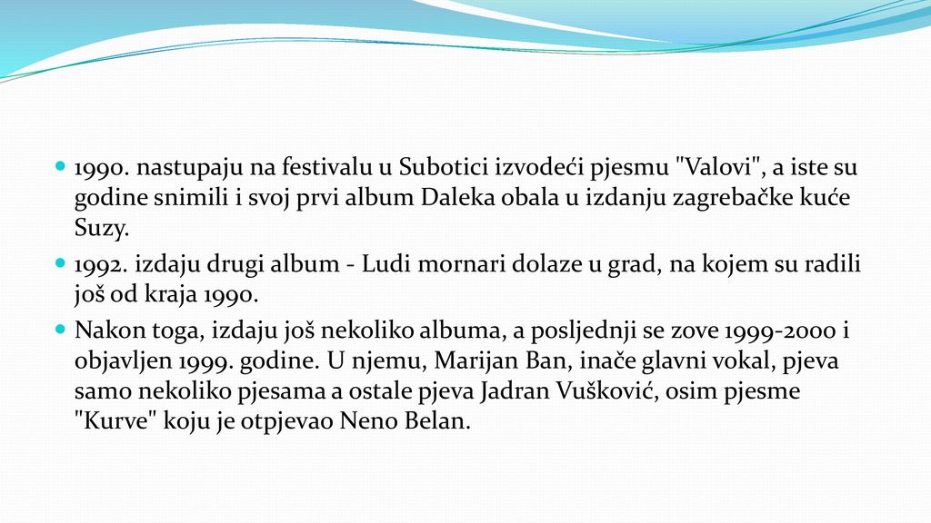 1990. nastupaju na festivalu u Subotici izvodeći pjesmu Valovi , a iste su godine snimili i svoj prvi album Daleka obala u izdanju zagrebačke kuće Suzy.