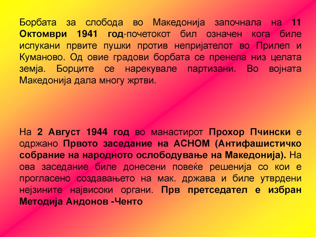 Борбата за слобода во Македонија започнала на 11 Октомври 1941 год-почетокот бил означен кога биле испукани првите пушки против непријателот во Прилеп и Куманово. Од овие градови борбата се пренела низ целата земја. Борците се нарекувале партизани. Во војната Македонија дала многу жртви.