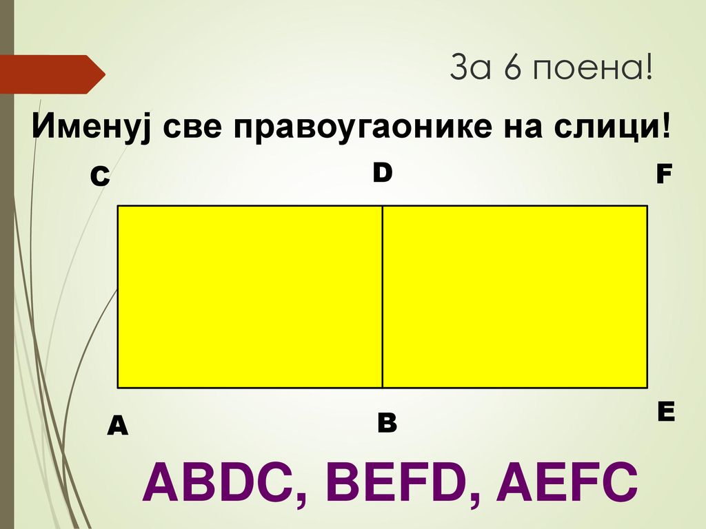 ABDC, BEFD, AEFC За 6 поена! Именуј све правоугаонике на слици! D F C