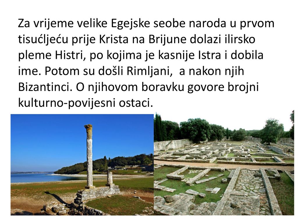 Za vrijeme velike Egejske seobe naroda u prvom tisućljeću prije Krista na Brijune dolazi ilirsko pleme Histri, po kojima je kasnije Istra i dobila ime.