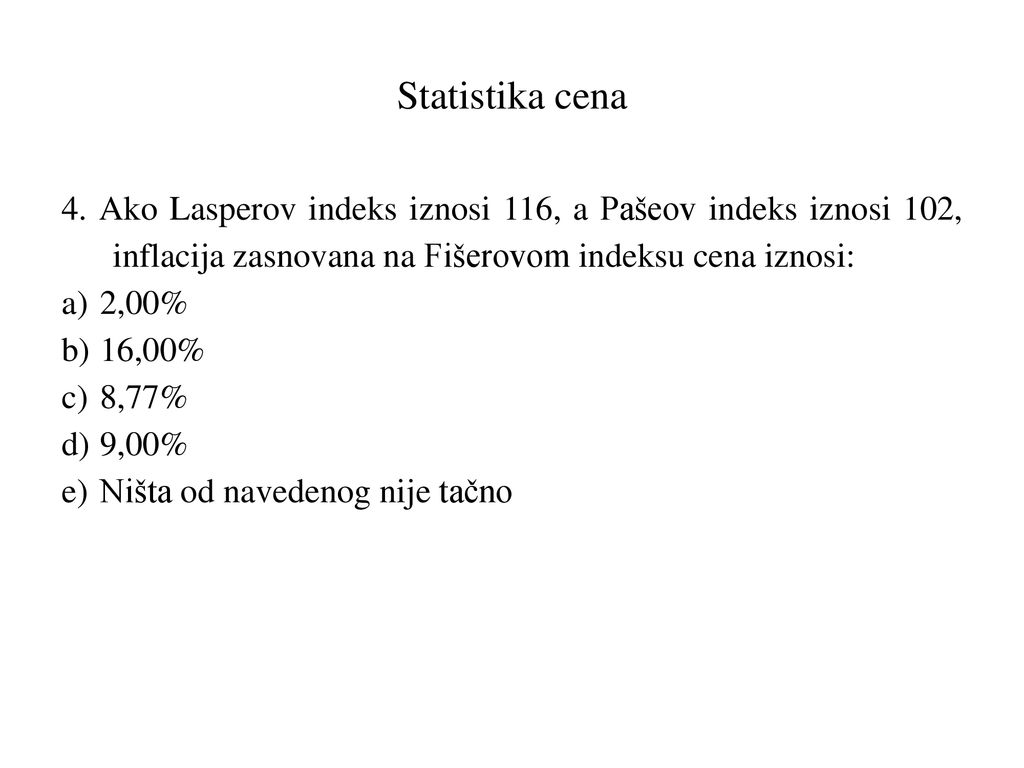 Statistika cena 4. Ako Lasperov indeks iznosi 116, a Pašeov indeks iznosi 102, inflacija zasnovana na Fišerovom indeksu cena iznosi: