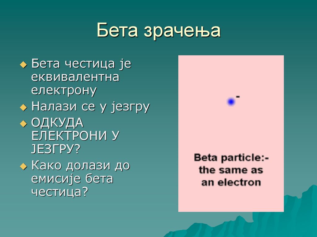 Бета зрачења Бета честица је еквивалентна електрону Налази се у језгру