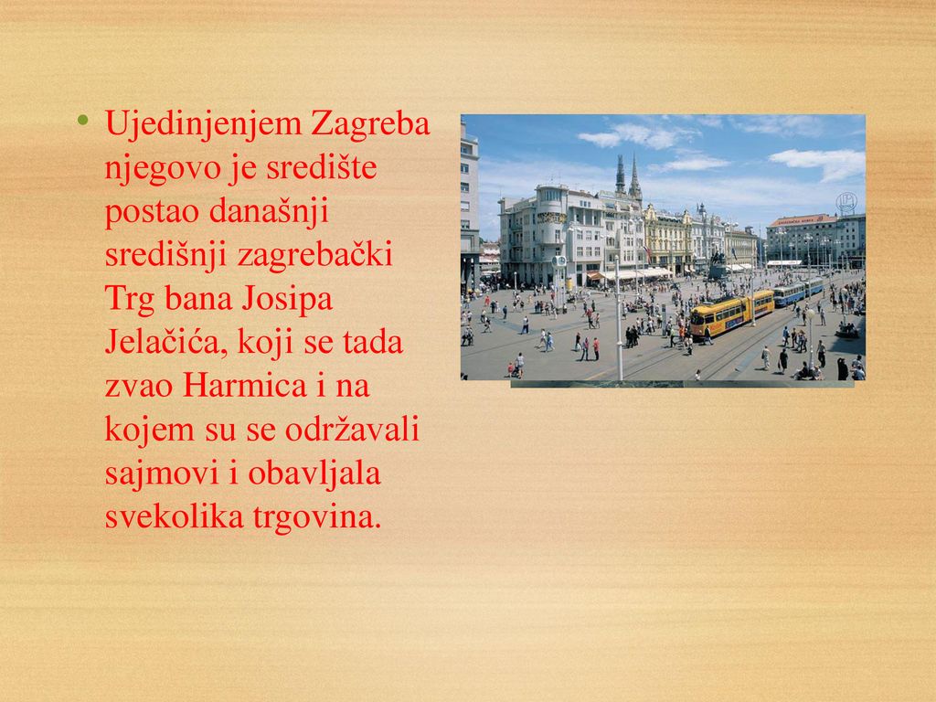 Ujedinjenjem Zagreba njegovo je središte postao današnji središnji zagrebački Trg bana Josipa Jelačića, koji se tada zvao Harmica i na kojem su se održavali sajmovi i obavljala svekolika trgovina.