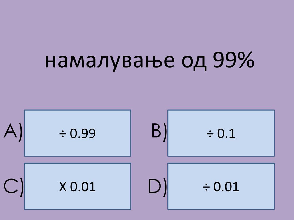 намалување од 99% ÷ 0.99 ÷ 0.1 A) B) X 0.01 ÷ 0.01 C) D)