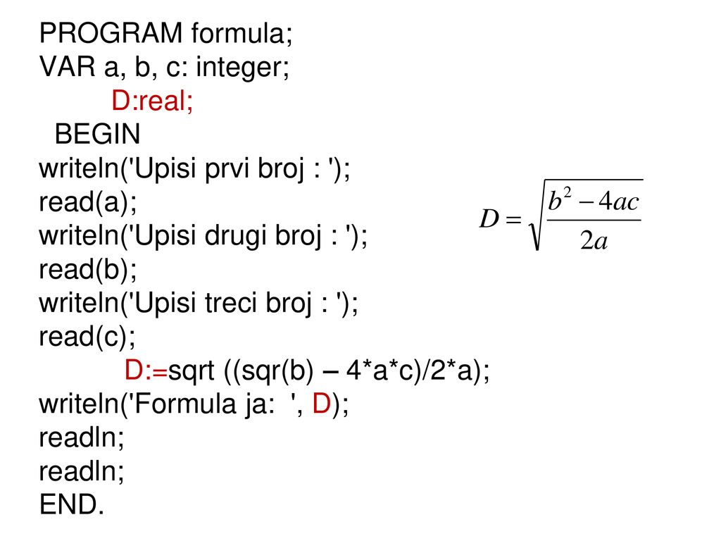 PROGRAM formula; VAR a, b, c: integer; D:real; BEGIN writeln( Upisi prvi broj : ); read(a); writeln( Upisi drugi broj : ); read(b); writeln( Upisi treci broj : ); read(c); D:=sqrt ((sqr(b) – 4*a*c)/2*a); writeln( Formula ja: , D); readln; END.