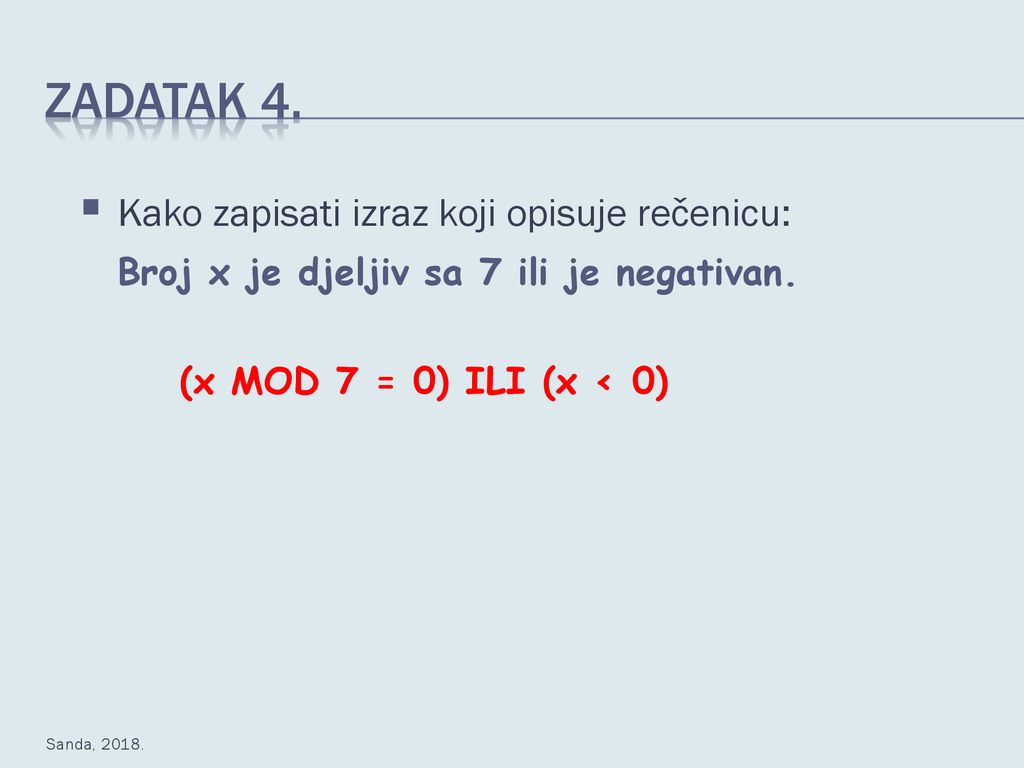 Zadatak 4. Kako zapisati izraz koji opisuje rečenicu: Broj x je djeljiv sa 7 ili je negativan. (x MOD 7 = 0) ILI (x < 0)