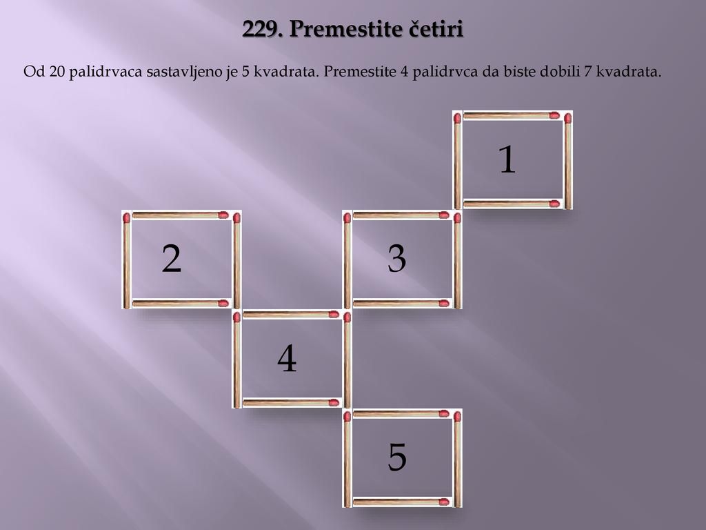 229. Premestite četiri Od 20 palidrvaca sastavljeno je 5 kvadrata. Premestite 4 palidrvca da biste dobili 7 kvadrata.