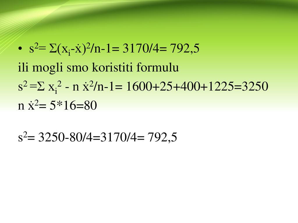 s2= Ʃ(xi-ẋ)2/n-1= 3170/4= 792,5 ili mogli smo koristiti formulu. s2 =Ʃ xi2 - n ẋ2/n-1= =3250.