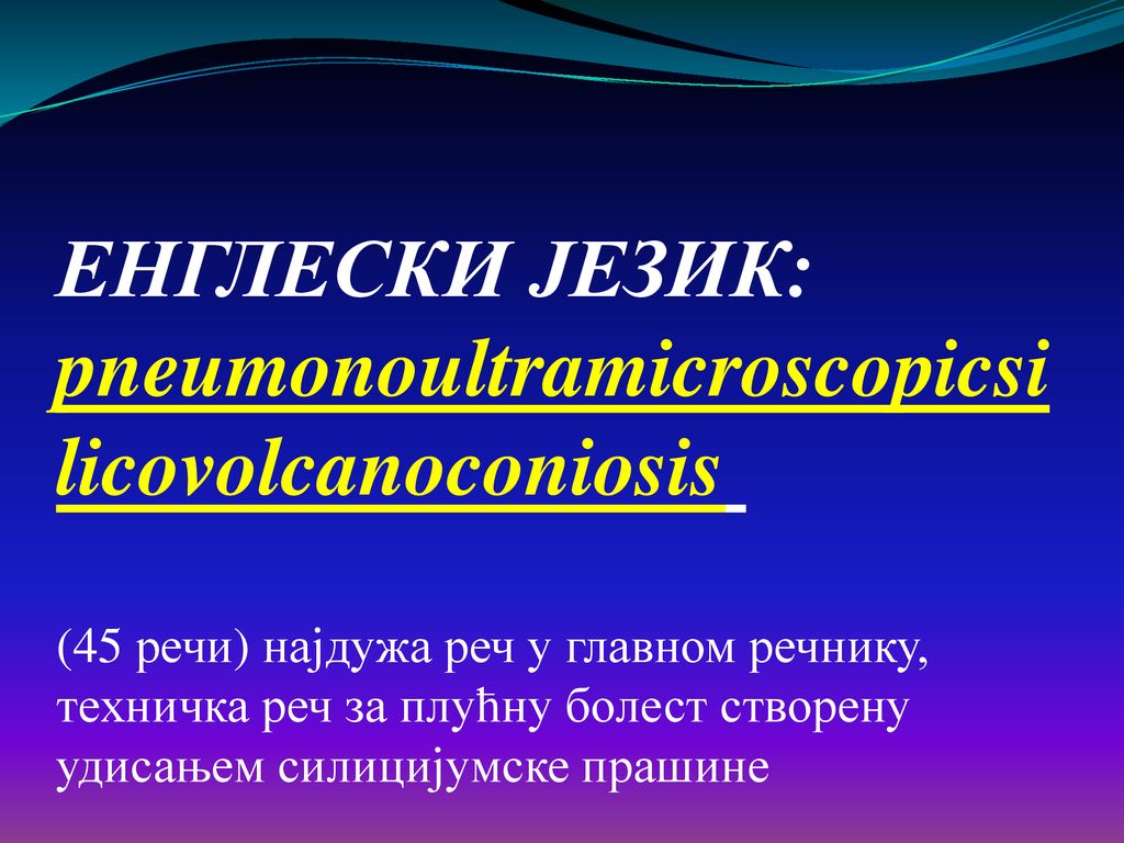 ЕНГЛЕСКИ ЈЕЗИК: pneumonoultramicroscopicsilicovolcanoconiosis (45 речи) најдужа реч у главном речнику, техничка реч за плућну болест створену удисањем силицијумске прашине